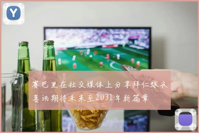 赛巴里在社交媒体上分享拜仁球衣喜讯期待未来至2031年新篇章