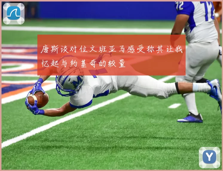 唐斯谈对位文班亚马感受称其让我忆起与约基奇的较量