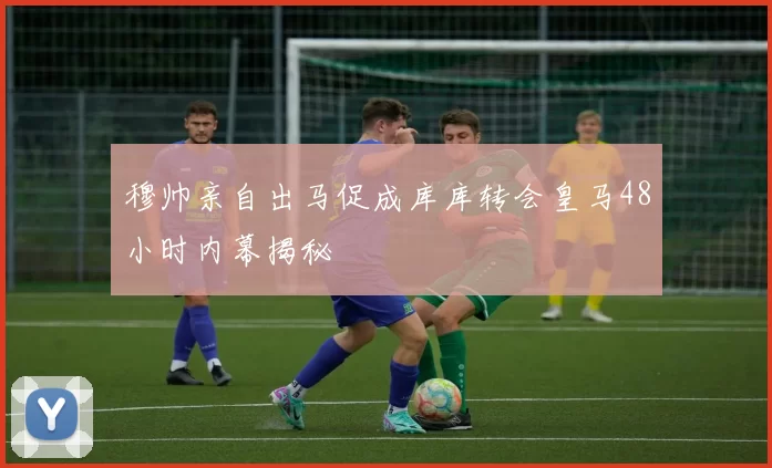 穆帅亲自出马促成库库转会皇马48小时内幕揭秘