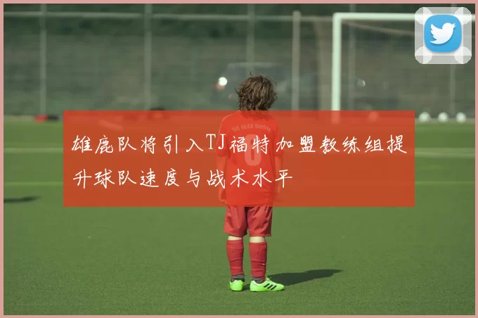 雄鹿队将引入TJ福特加盟教练组提升球队速度与战术水平