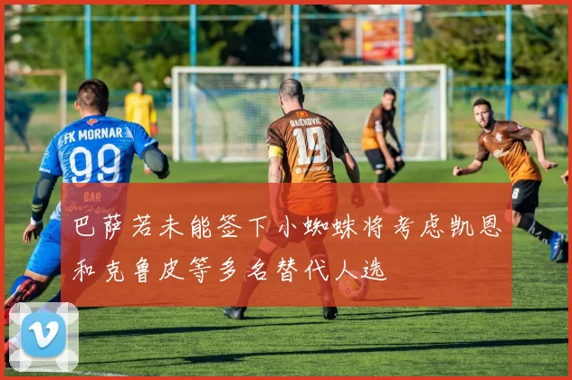 巴萨若未能签下小蜘蛛将考虑凯恩和克鲁皮等多名替代人选
