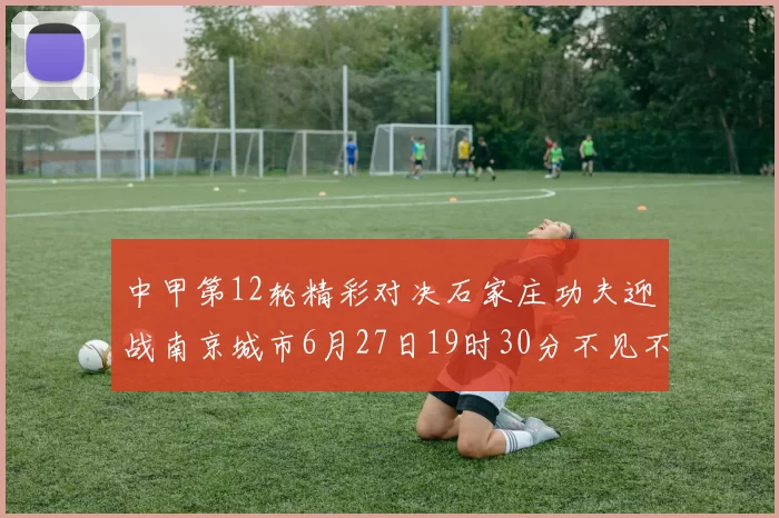 中甲第12轮精彩对决石家庄功夫迎战南京城市6月27日19时30分不见不散