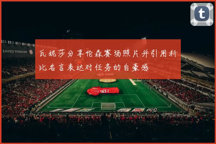 瓦妮莎分享伦森赛场照片并引用科比名言表达对任务的自豪感