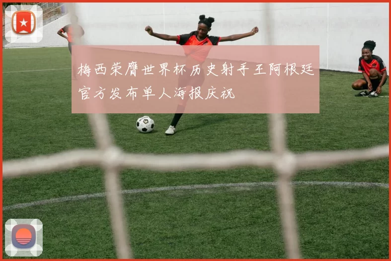梅西荣膺世界杯历史射手王阿根廷官方发布单人海报庆祝