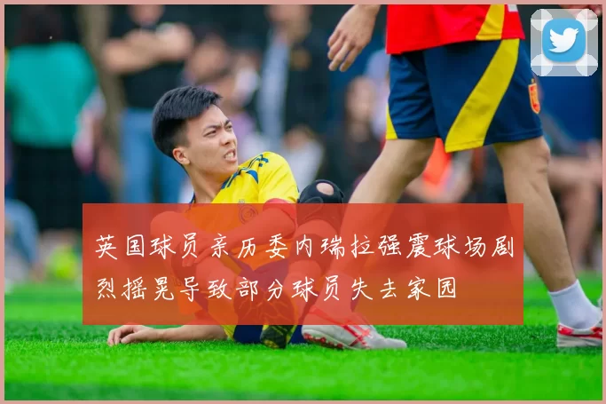 英国球员亲历委内瑞拉强震球场剧烈摇晃导致部分球员失去家园