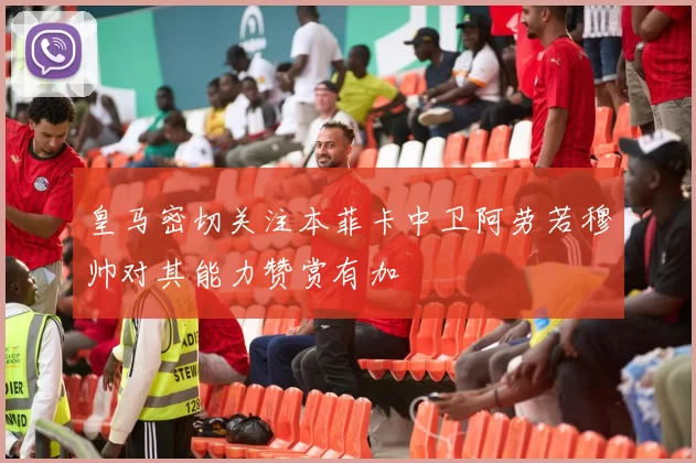 皇马密切关注本菲卡中卫阿劳若穆帅对其能力赞赏有加
