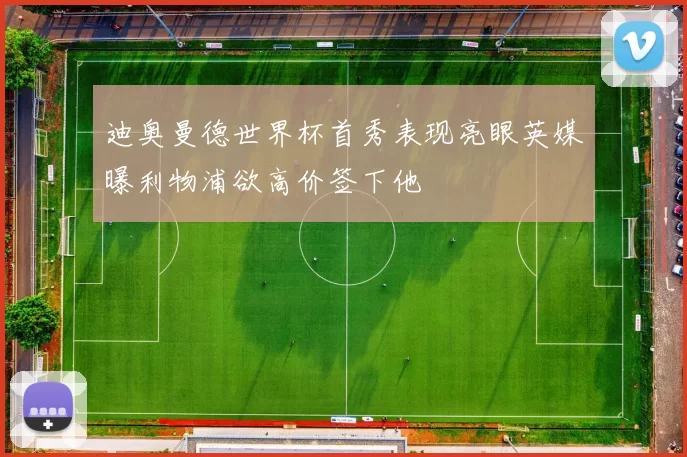 迪奥曼德世界杯首秀表现亮眼英媒曝利物浦欲高价签下他