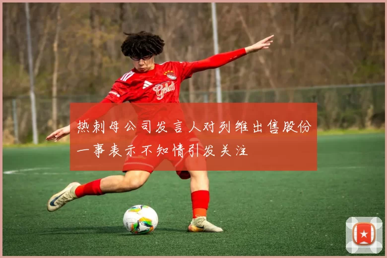 热刺母公司发言人对列维出售股份一事表示不知情引发关注