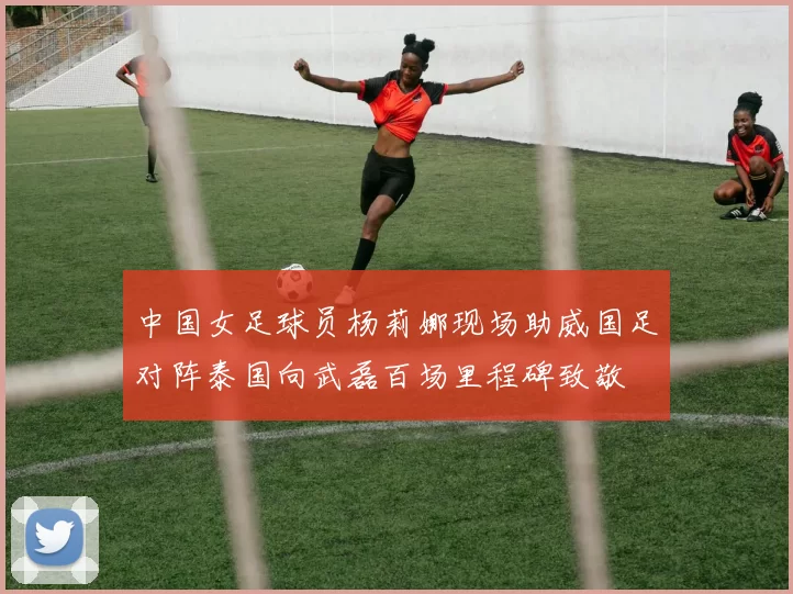 中国女足球员杨莉娜现场助威国足对阵泰国向武磊百场里程碑致敬