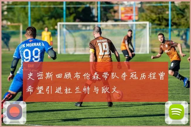 史密斯回顾布伦森带队夺冠历程曾希望引进杜兰特与欧文