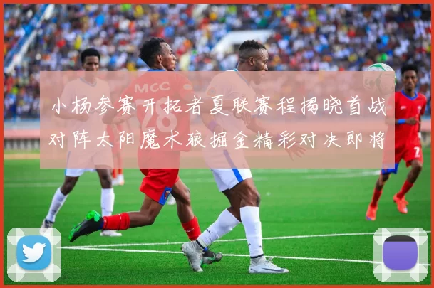 小杨参赛开拓者夏联赛程揭晓首战对阵太阳魔术狼掘金精彩对决即将开启